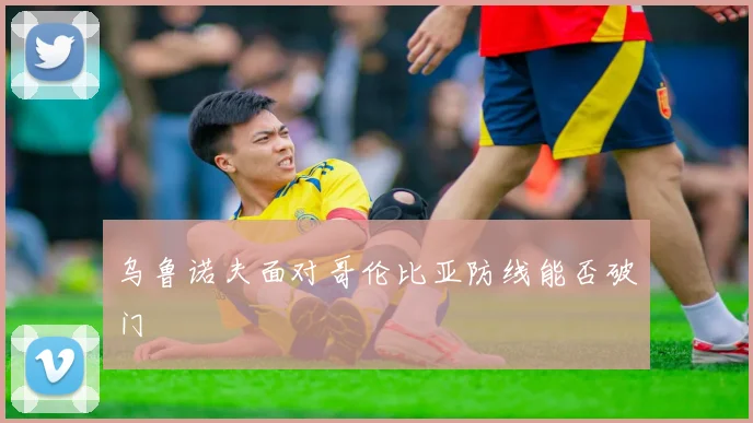 乌鲁诺夫面对哥伦比亚防线能否破门