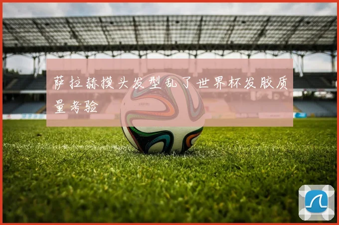 萨拉赫摸头发型乱了世界杯发胶质量考验 - 伟德体育官网