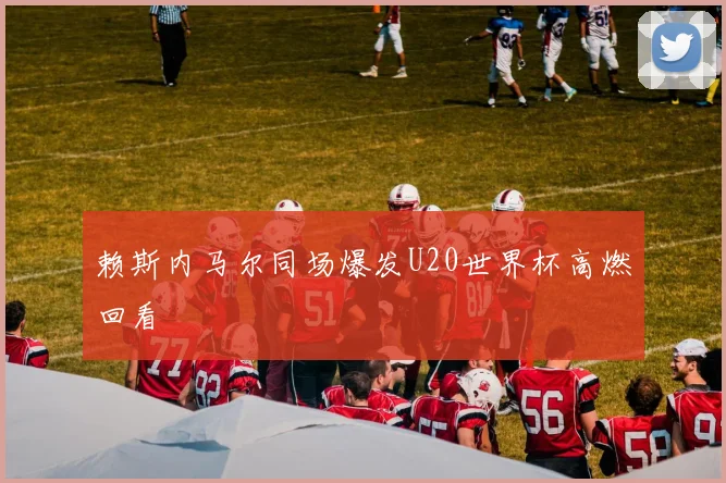 赖斯内马尔同场爆发U20世界杯高燃回看