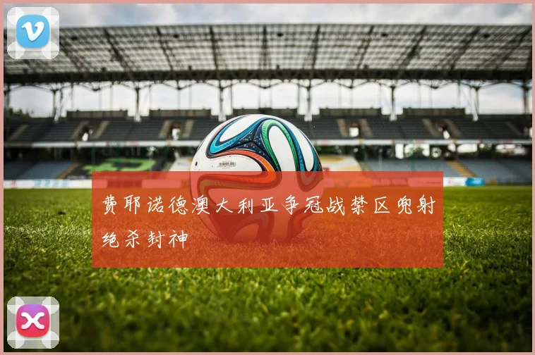 费耶诺德澳大利亚争冠战禁区兜射绝杀封神