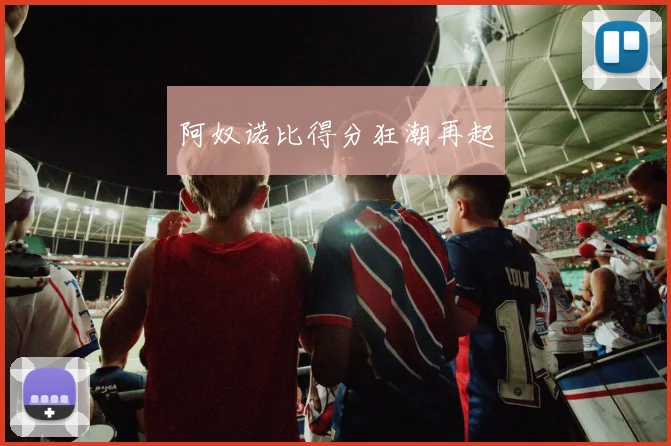 阿奴诺比得分狂潮再起 - 伟德体育官网