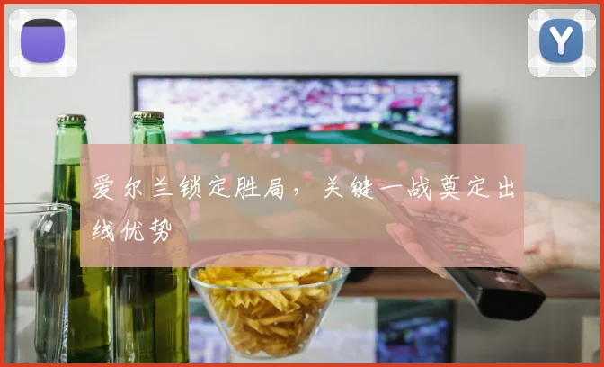 爱尔兰锁定胜局，关键一战奠定出线优势 - 伟德体育官网