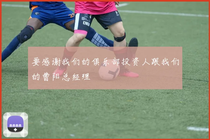 要感谢我们的俱乐部投资人跟我们的曹阳总经理 - 伟德体育官网