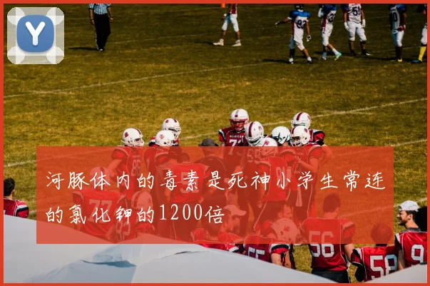 河豚体内的毒素是死神小学生常连的氯化钾的1200倍 - 伟德体育官网