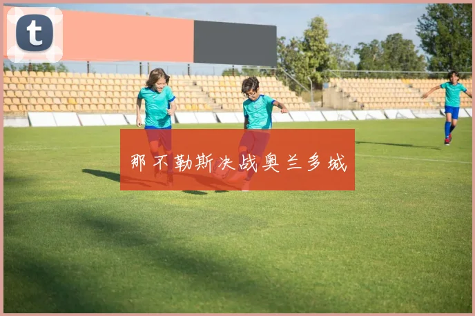 那不勒斯决战奥兰多城 - 伟德体育官网