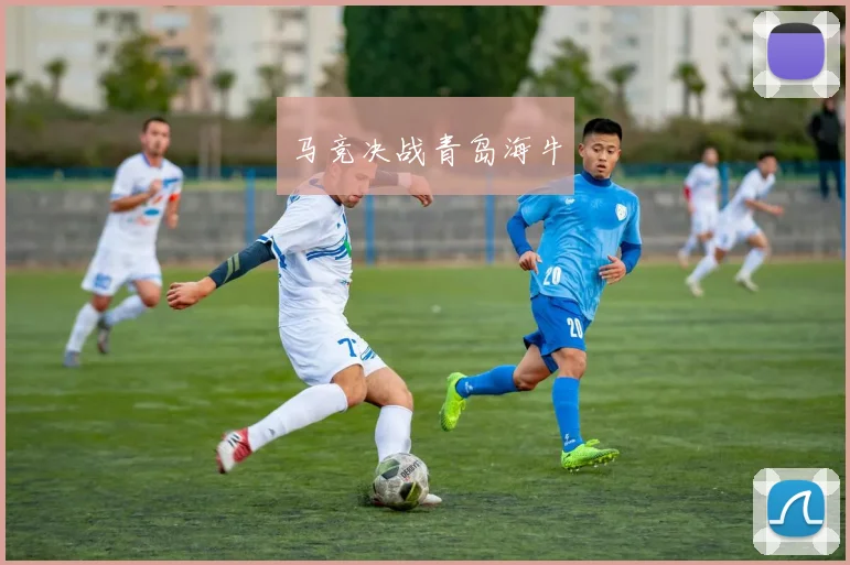 马竞决战青岛海牛 - 伟德体育官网