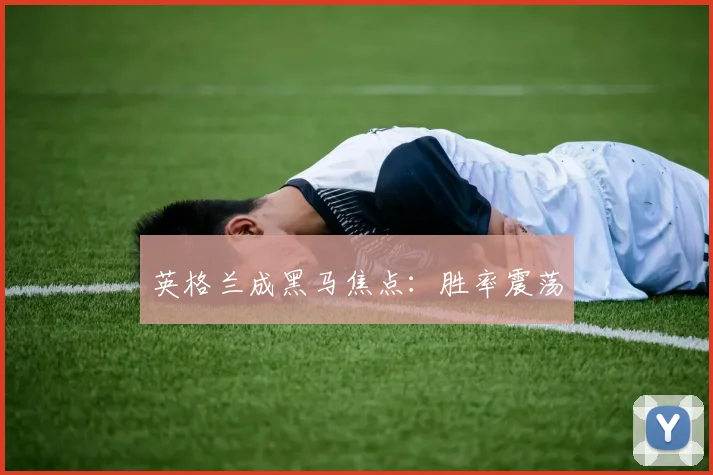 英格兰成黑马焦点：胜率震荡 - 伟德体育官网