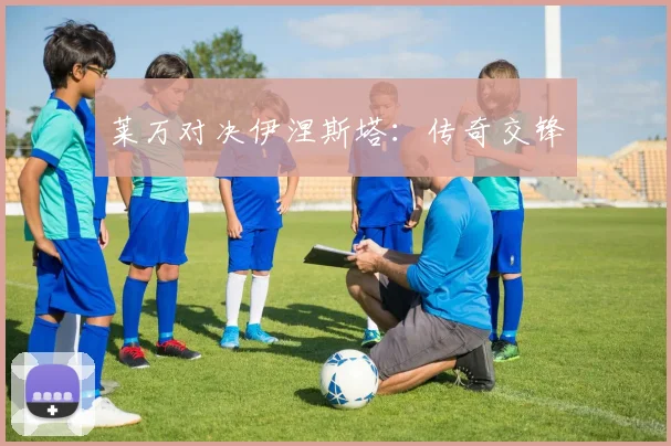 莱万对决伊涅斯塔：传奇交锋 - 伟德体育官网