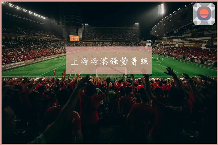 上海海港强势晋级 - 伟德体育官网