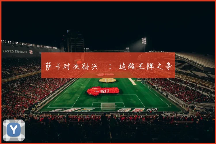 萨卡对决孙兴慜：边路王牌之争 - 伟德体育官网