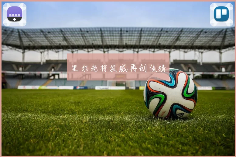 里尔老将发威再创佳绩 - 伟德体育官网