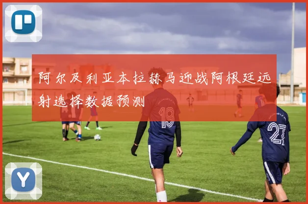 阿尔及利亚本拉赫马迎战阿根廷远射选择数据预测