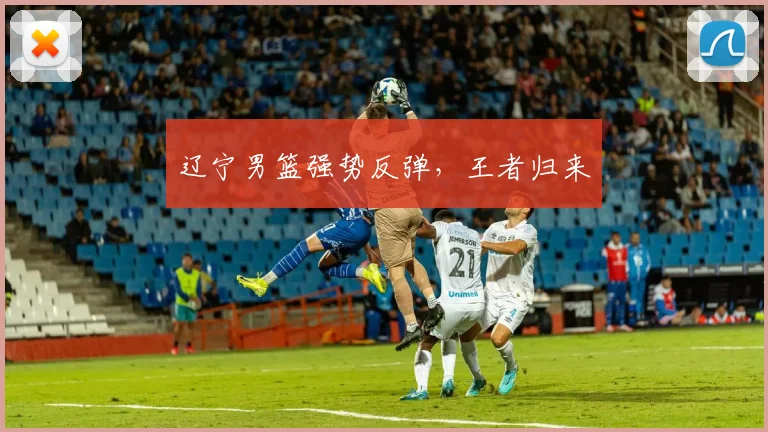 辽宁男篮强势反弹，王者归来 - 伟德体育官网