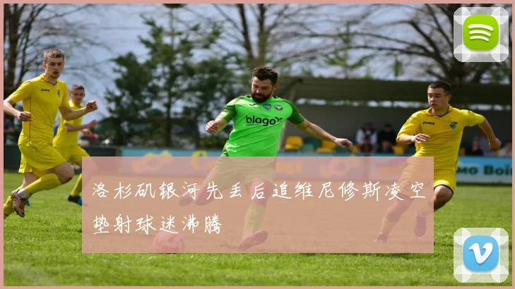 洛杉矶银河先丢后追维尼修斯凌空垫射球迷沸腾