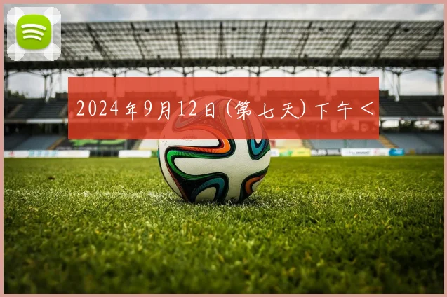 2024年9月12日(第七天)下午＜ - 伟德体育官网