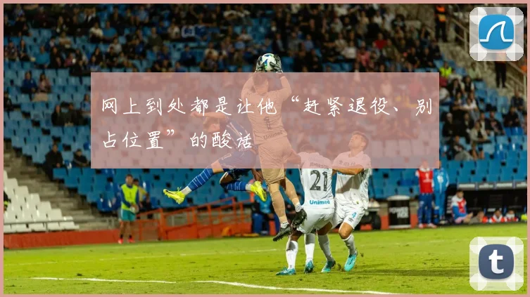 网上到处都是让他“赶紧退役、别占位置”的酸话 - 伟德体育官网