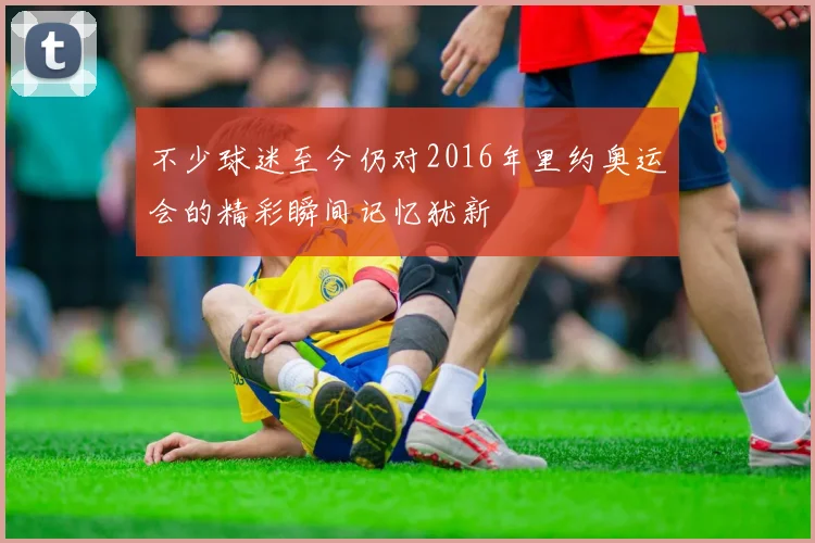 不少球迷至今仍对2016年里约奥运会的精彩瞬间记忆犹新 - 伟德体育官网