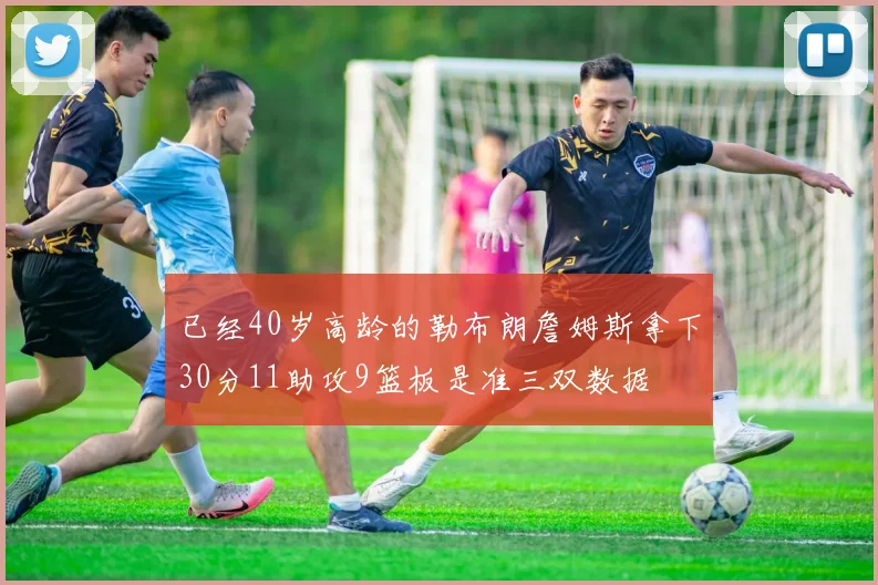 已经40岁高龄的勒布朗詹姆斯拿下30分11助攻9篮板是准三双数据 - 伟德体育官网