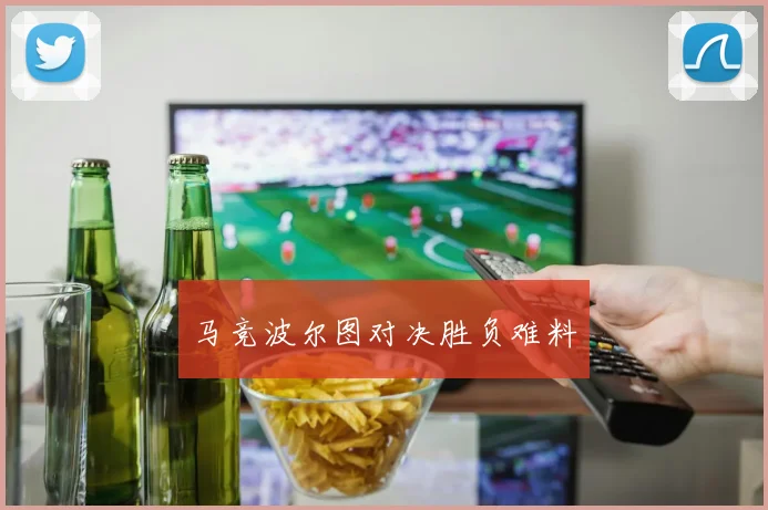 马竞波尔图对决胜负难料 - 伟德体育官网