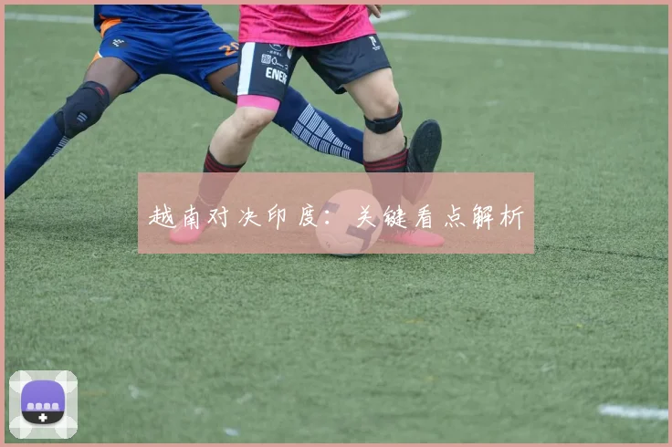 越南对决印度：关键看点解析 - 伟德体育官网