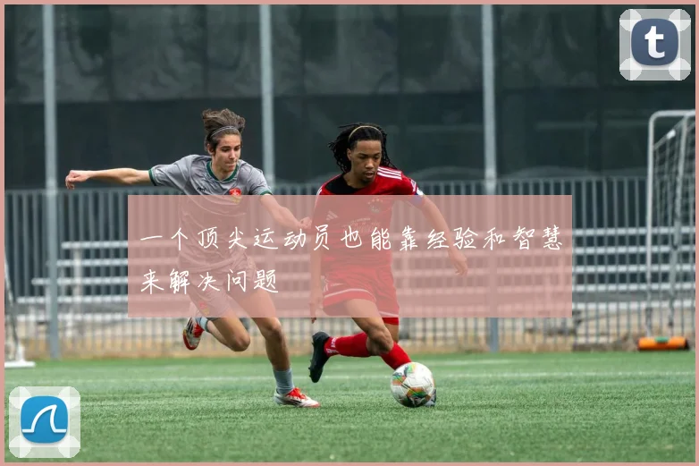 一个顶尖运动员也能靠经验和智慧来解决问题 - 伟德体育官网