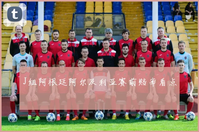J组阿根廷阿尔及利亚赛前赔率看点