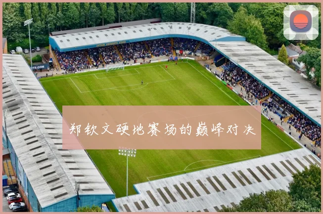 郑钦文硬地赛场的巅峰对决 - 伟德体育官网