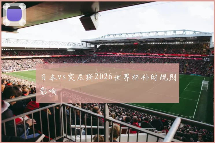 日本vs突尼斯2026世界杯补时规则影响