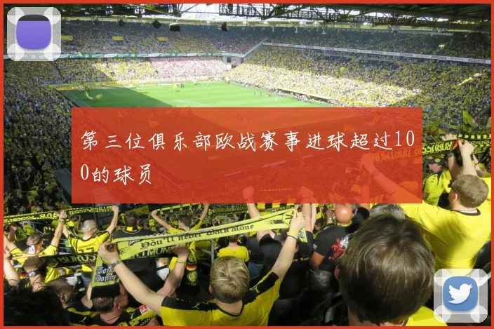 第三位俱乐部欧战赛事进球超过100的球员 - 伟德体育官网