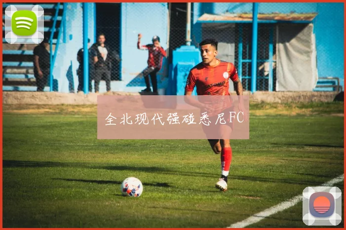 全北现代强碰悉尼FC - 伟德体育官网