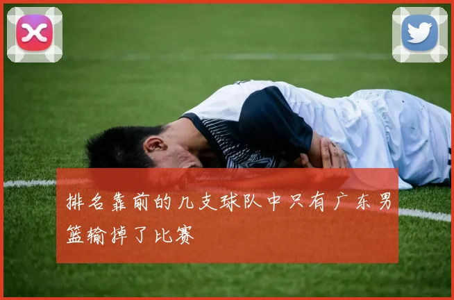 排名靠前的几支球队中只有广东男篮输掉了比赛 - 伟德体育官网