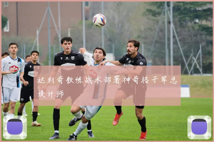达利奇教练战术部署神奇格子军总设计师 - 伟德体育官网
