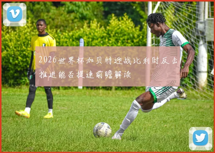 2026世界杯加贝特迎战比利时反击推进能否提速前瞻解读