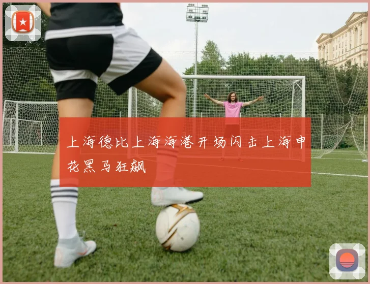 上海德比上海海港开场闪击上海申花黑马狂飙