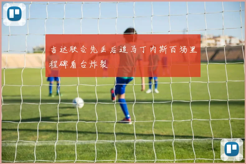 吉达联合先丢后追马丁内斯百场里程碑看台炸裂