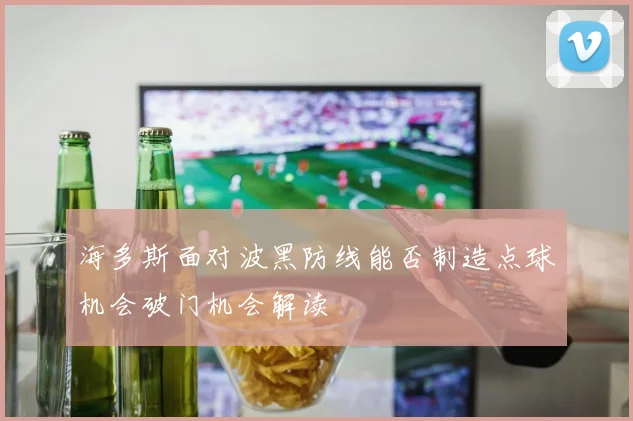 海多斯面对波黑防线能否制造点球机会破门机会解读