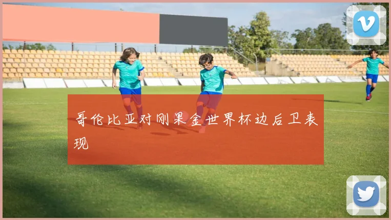 哥伦比亚对刚果金世界杯边后卫表现