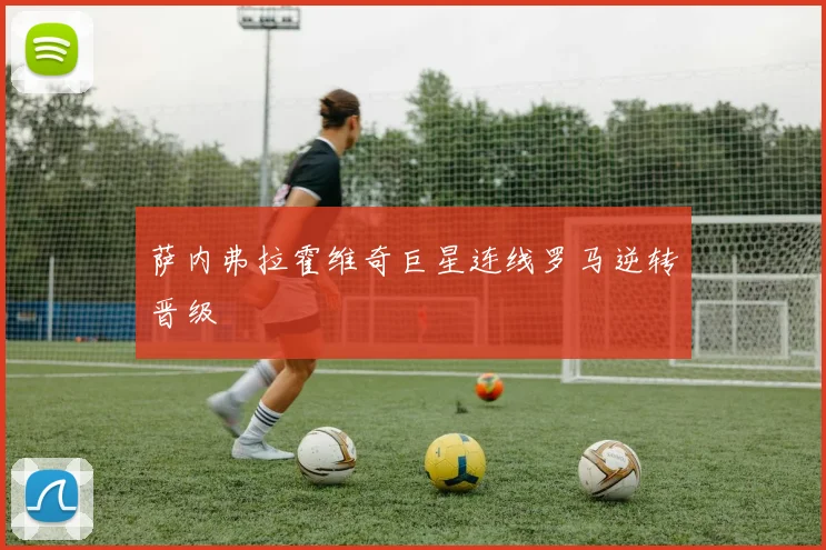 萨内弗拉霍维奇巨星连线罗马逆转晋级