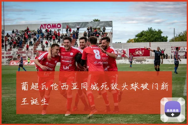 葡超瓦伦西亚同城死敌头球破门新王诞生