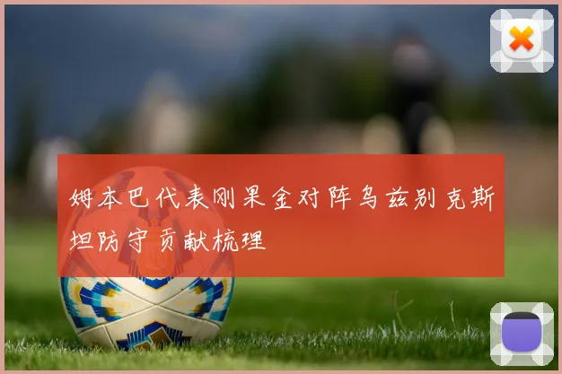 姆本巴代表刚果金对阵乌兹别克斯坦防守贡献梳理