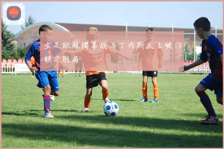女足欧冠揭幕战马丁内斯反击破门锁定胜局