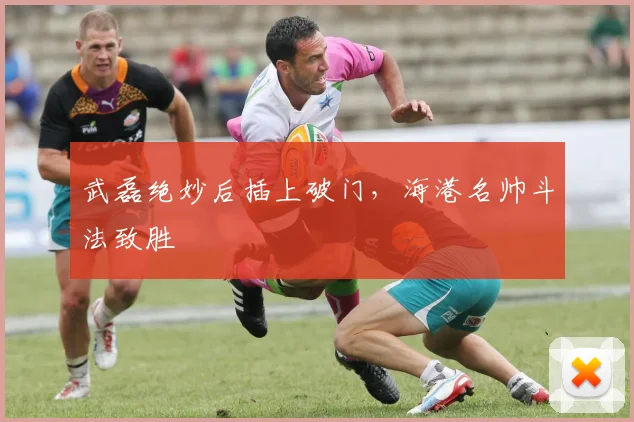 武磊绝妙后插上破门，海港名帅斗法致胜