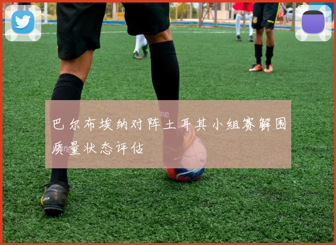 巴尔布埃纳对阵土耳其小组赛解围质量状态评估