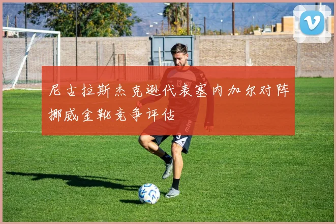 尼古拉斯杰克逊代表塞内加尔对阵挪威金靴竞争评估