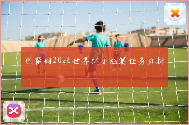 巴萨姆2026世界杯小组赛任务分析