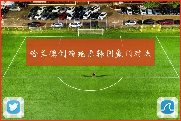 哈兰德倒钩绝杀韩国豪门对决