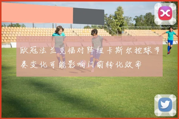欧冠法兰克福对阵纽卡斯尔控球节奏变化可能影响门前转化效率
