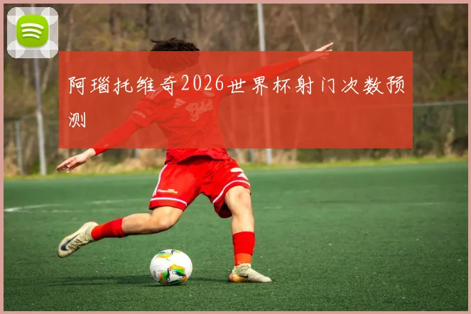 阿瑙托维奇2026世界杯射门次数预测