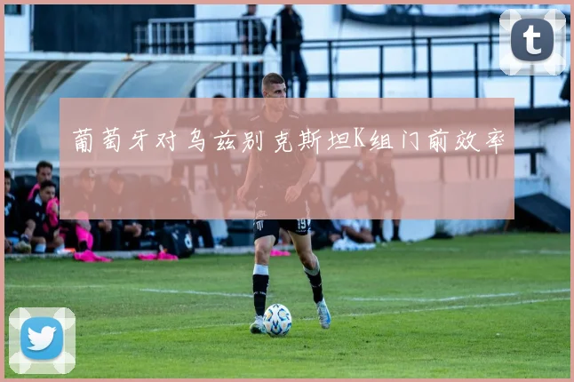 葡萄牙对乌兹别克斯坦K组门前效率