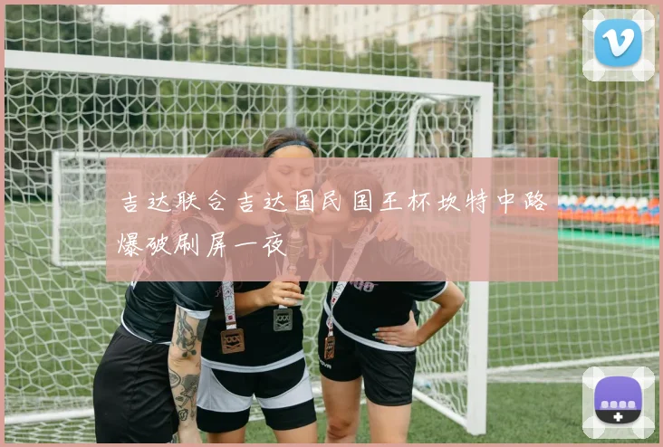 吉达联合吉达国民国王杯坎特中路爆破刷屏一夜